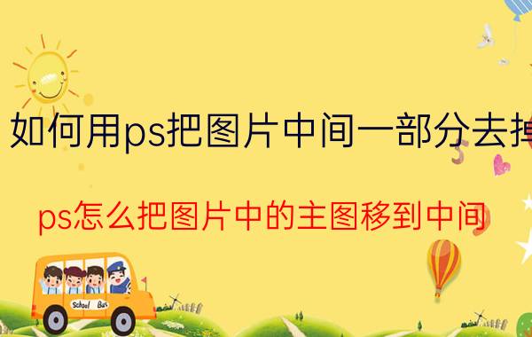 如何用ps把图片中间一部分去掉 ps怎么把图片中的主图移到中间？